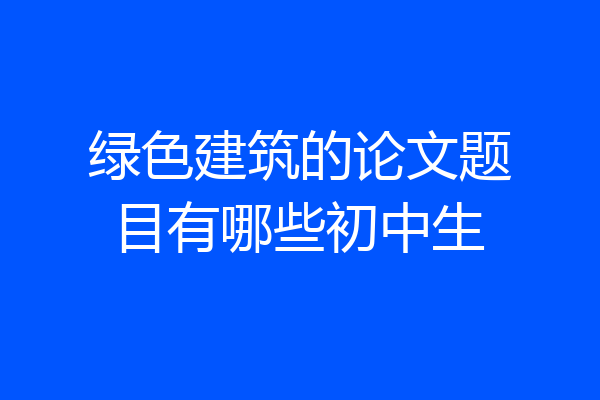绿色建筑的论文题目有哪些初中生
