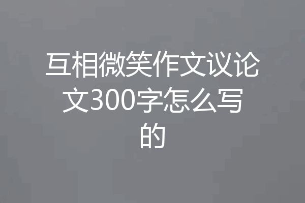 互相微笑作文议论文300字怎么写的