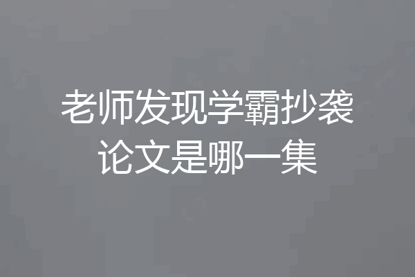 老师发现学霸抄袭论文是哪一集