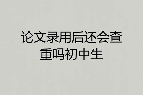 论文录用后还会查重吗初中生