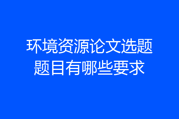 环境资源论文选题题目有哪些要求