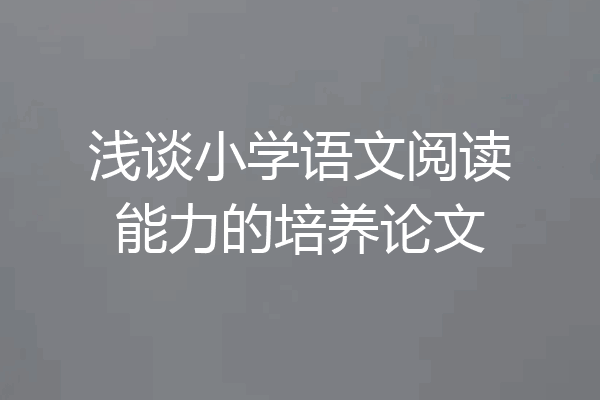 浅谈小学语文阅读能力的培养论文
