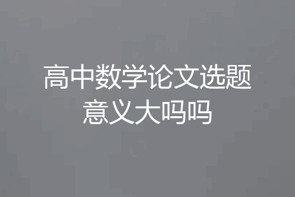 高中数学论文选题意义大吗吗
