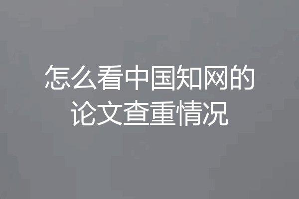 怎么看中国知网的论文查重情况