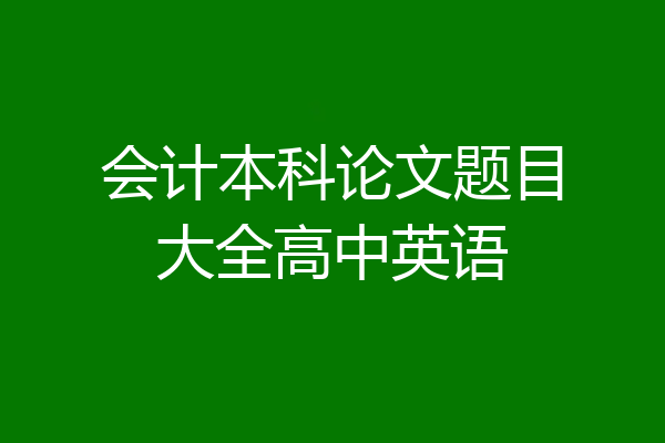 会计本科论文题目大全高中英语