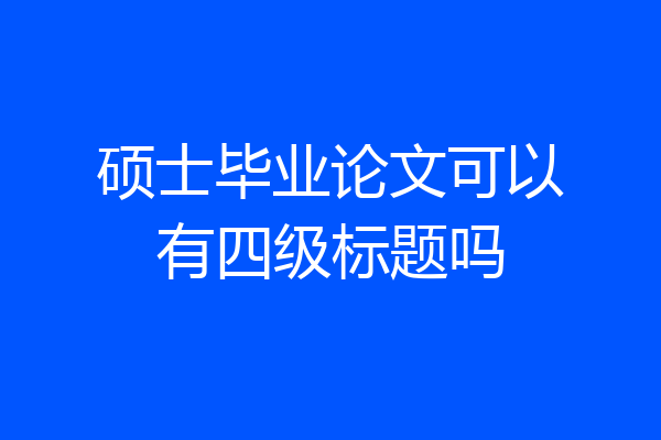 硕士毕业论文可以有四级标题吗