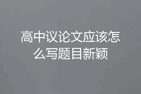 高中议论文应该怎么写题目新颖