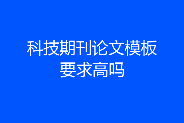 科技期刊论文模板要求高吗