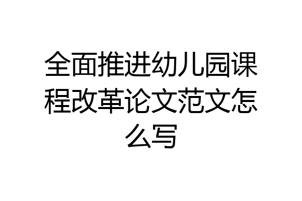 全面推进幼儿园课程改革论文范文怎么写