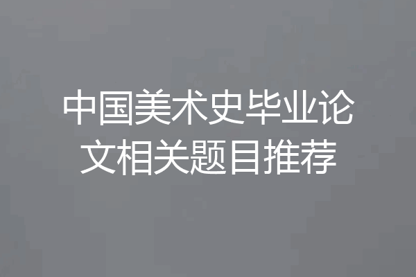 中国美术史毕业论文相关题目推荐
