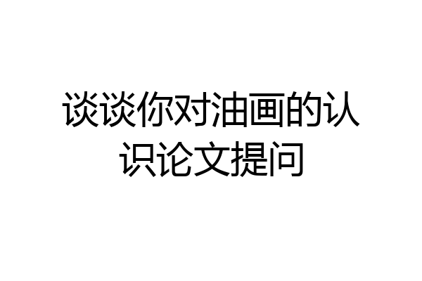 谈谈你对油画的认识论文提问