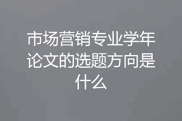 市场营销专业学年论文的选题方向是什么