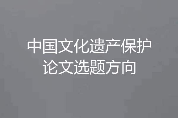 中国文化遗产保护论文选题方向