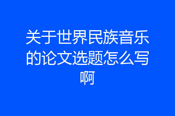 关于世界民族音乐的论文选题怎么写啊