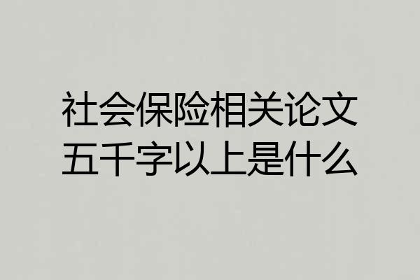 社会保险相关论文五千字以上是什么