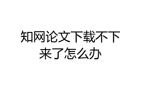 知网论文下载不下来了怎么办