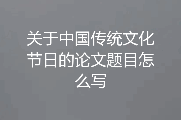 关于中国传统文化节日的论文题目怎么写