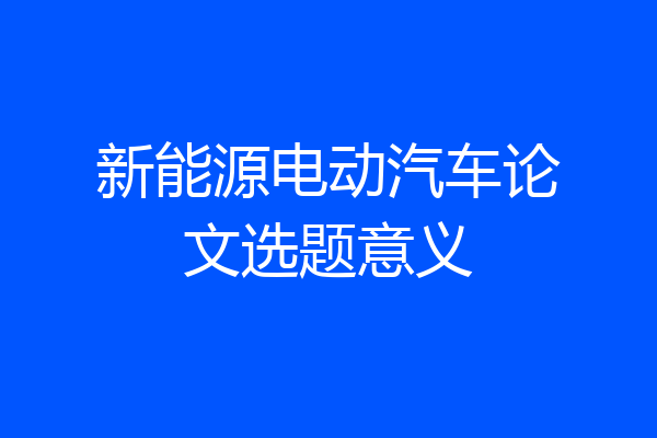 新能源电动汽车论文选题意义