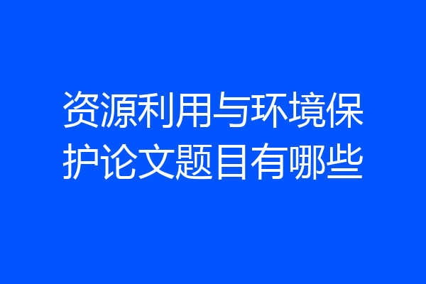 资源利用与环境保护论文题目有哪些