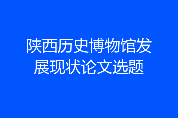 陕西历史博物馆发展现状论文选题
