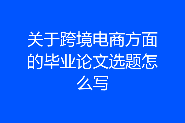 关于跨境电商方面的毕业论文选题怎么写