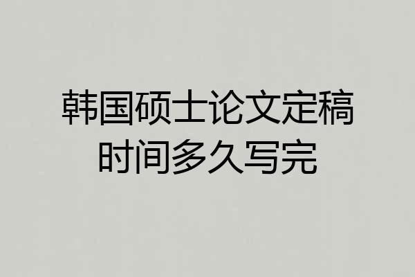 韩国硕士论文定稿时间多久写完