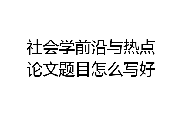 社会学前沿与热点论文题目怎么写好