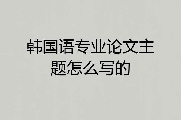 韩国语专业论文主题怎么写的