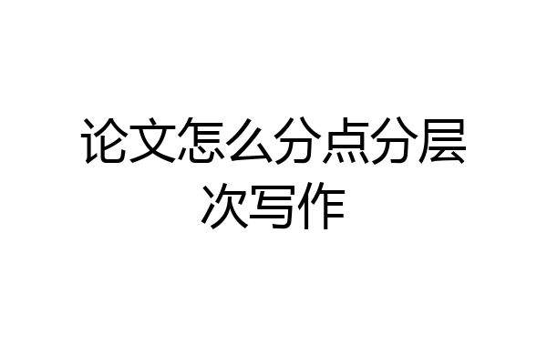 论文怎么分点分层次写作
