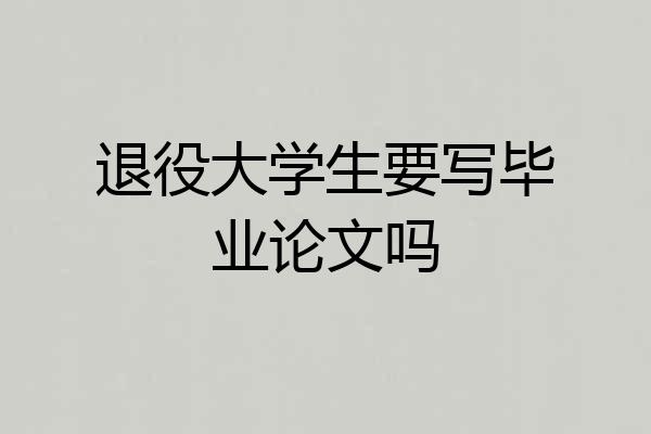 退役大学生要写毕业论文吗