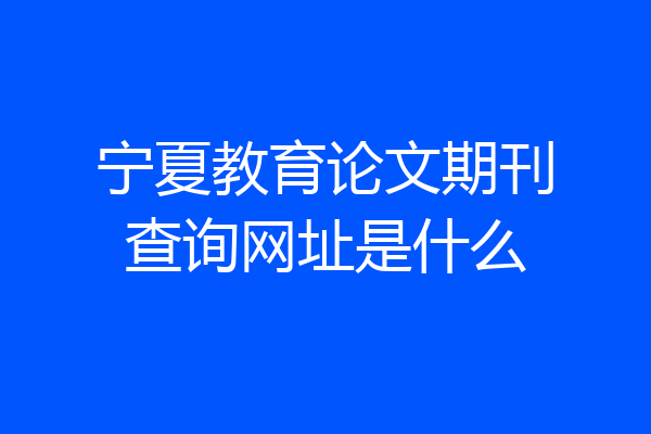 宁夏教育论文期刊查询网址是什么