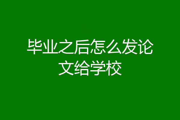 毕业之后怎么发论文给学校