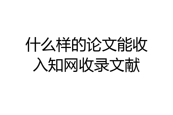 什么样的论文能收入知网收录文献