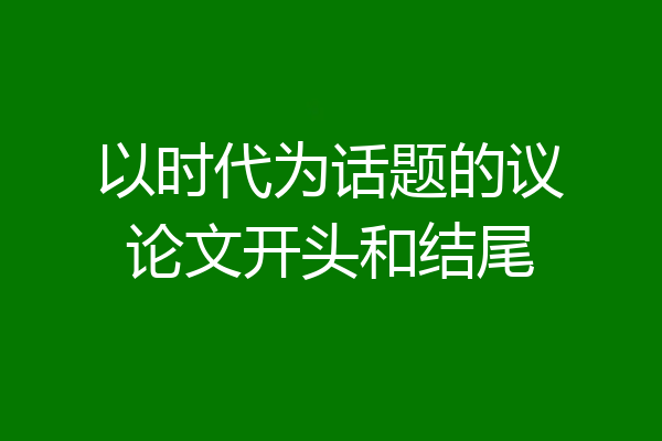 以时代为话题的议论文开头和结尾