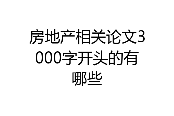 房地产相关论文3000字开头的有哪些