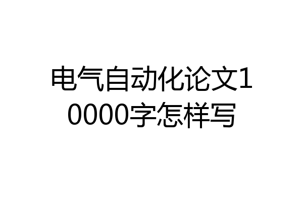 电气自动化论文10000字怎样写