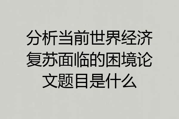 分析当前世界经济复苏面临的困境论文题目是什么