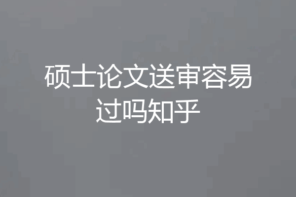 硕士论文送审容易过吗知乎