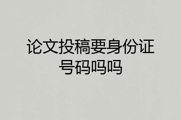 论文投稿要身份证号码吗吗
