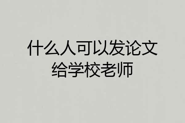 什么人可以发论文给学校老师