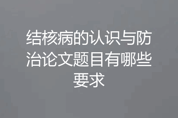 结核病的认识与防治论文题目有哪些要求