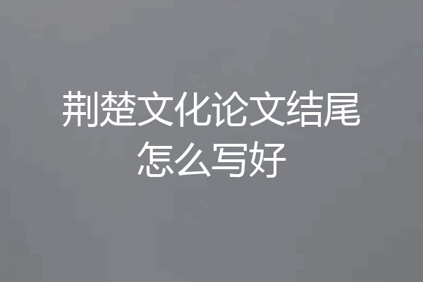 荆楚文化论文结尾怎么写好