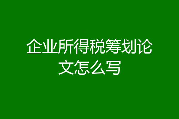 企业所得税筹划论文怎么写