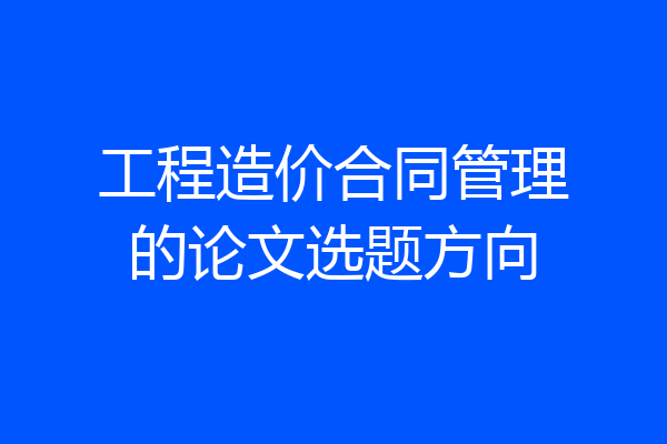 工程造价合同管理的论文选题方向