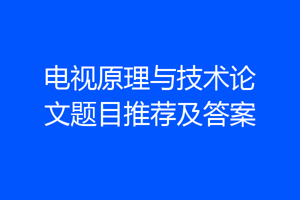 电视原理与技术论文题目推荐及答案