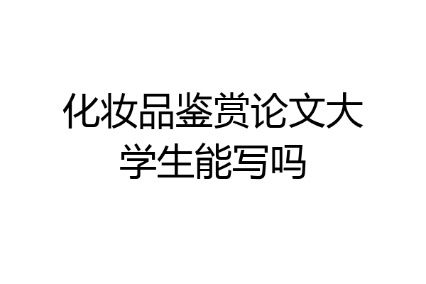 化妆品鉴赏论文大学生能写吗