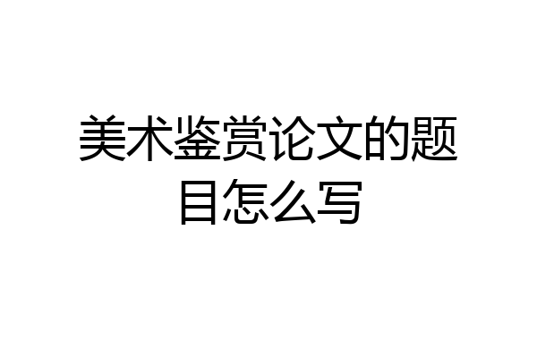 美术鉴赏论文的题目怎么写