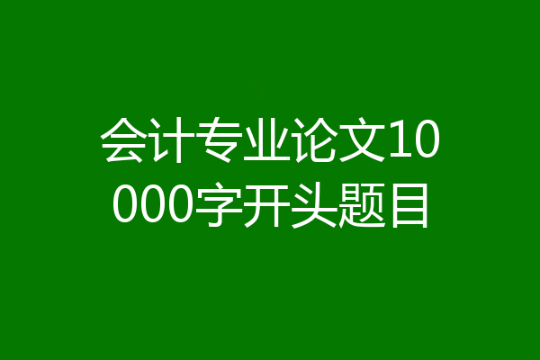 会计专业论文10000字开头题目