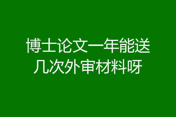 博士论文一年能送几次外审材料呀