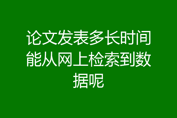 论文发表多长时间能从网上检索到数据呢